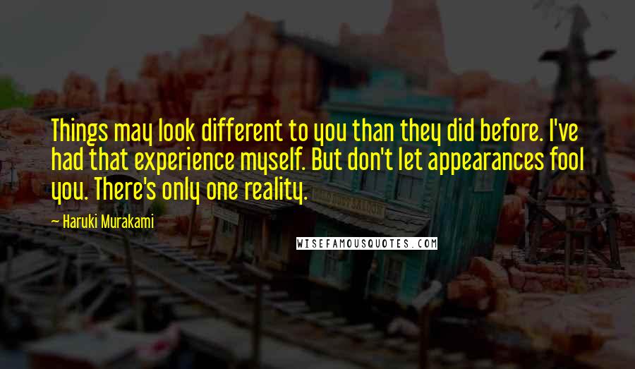 Haruki Murakami Quotes: Things may look different to you than they did before. I've had that experience myself. But don't let appearances fool you. There's only one reality.