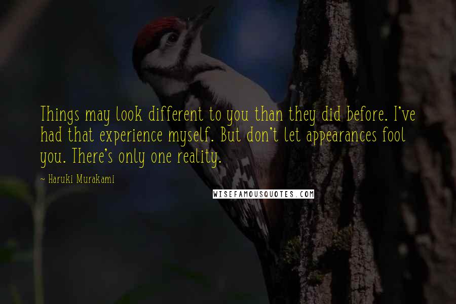 Haruki Murakami Quotes: Things may look different to you than they did before. I've had that experience myself. But don't let appearances fool you. There's only one reality.