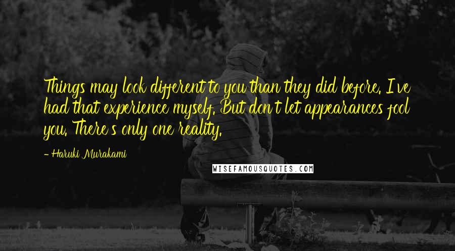 Haruki Murakami Quotes: Things may look different to you than they did before. I've had that experience myself. But don't let appearances fool you. There's only one reality.