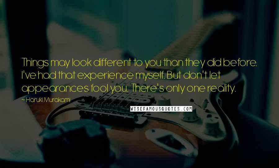 Haruki Murakami Quotes: Things may look different to you than they did before. I've had that experience myself. But don't let appearances fool you. There's only one reality.