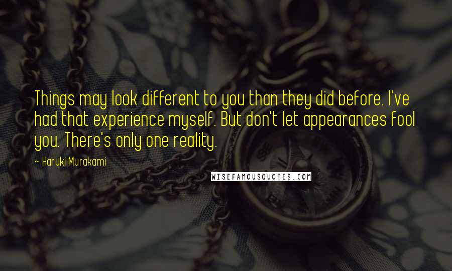 Haruki Murakami Quotes: Things may look different to you than they did before. I've had that experience myself. But don't let appearances fool you. There's only one reality.