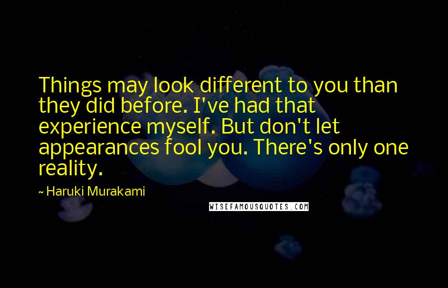 Haruki Murakami Quotes: Things may look different to you than they did before. I've had that experience myself. But don't let appearances fool you. There's only one reality.