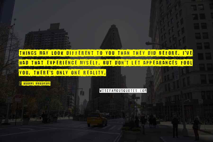 Haruki Murakami Quotes: Things may look different to you than they did before. I've had that experience myself. But don't let appearances fool you. There's only one reality.