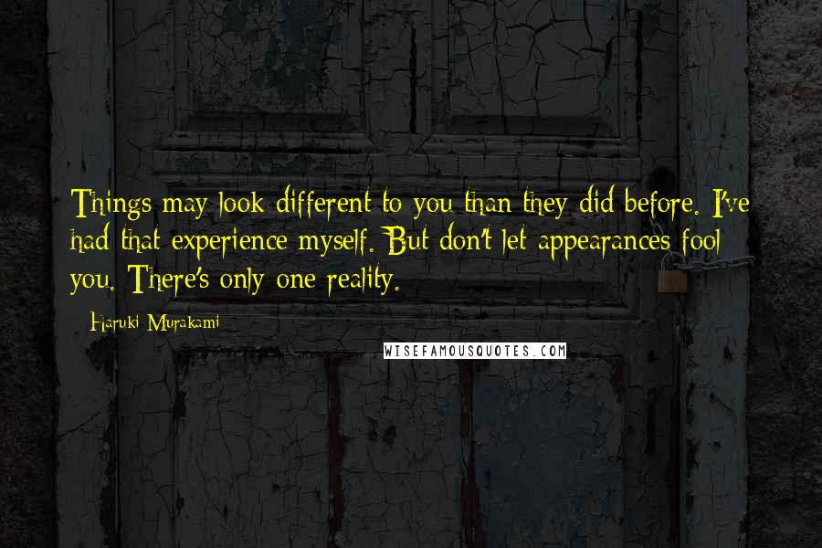 Haruki Murakami Quotes: Things may look different to you than they did before. I've had that experience myself. But don't let appearances fool you. There's only one reality.