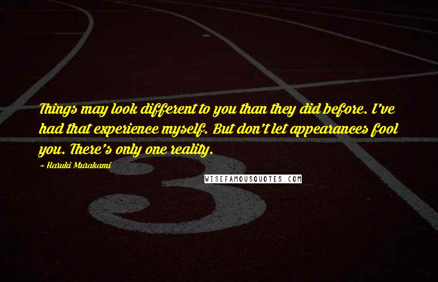 Haruki Murakami Quotes: Things may look different to you than they did before. I've had that experience myself. But don't let appearances fool you. There's only one reality.