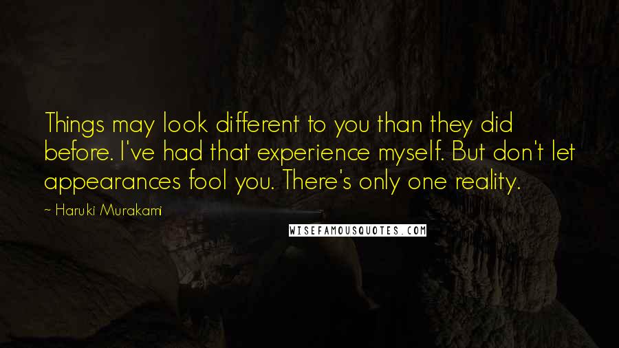 Haruki Murakami Quotes: Things may look different to you than they did before. I've had that experience myself. But don't let appearances fool you. There's only one reality.