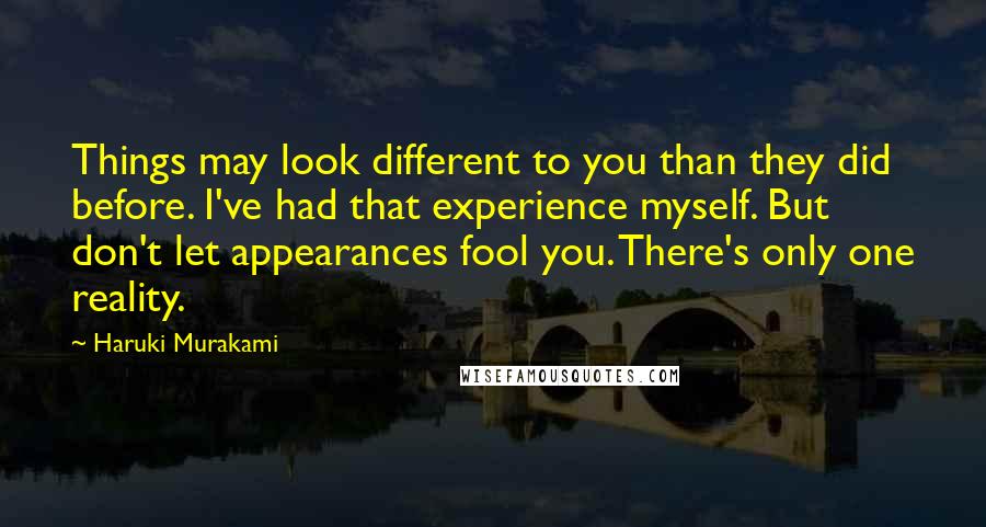 Haruki Murakami Quotes: Things may look different to you than they did before. I've had that experience myself. But don't let appearances fool you. There's only one reality.