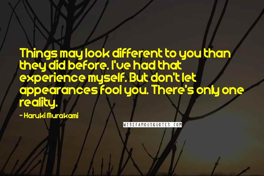 Haruki Murakami Quotes: Things may look different to you than they did before. I've had that experience myself. But don't let appearances fool you. There's only one reality.