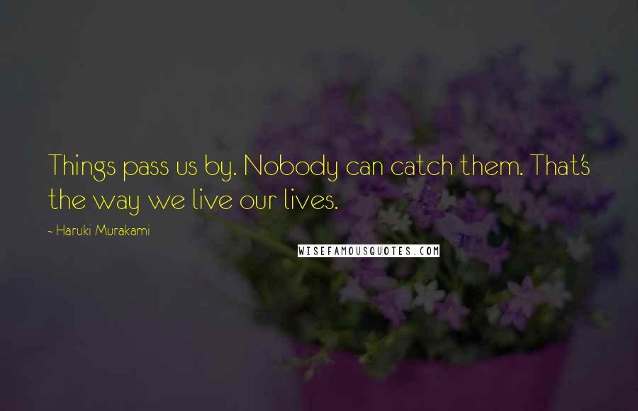 Haruki Murakami Quotes: Things pass us by. Nobody can catch them. That's the way we live our lives.