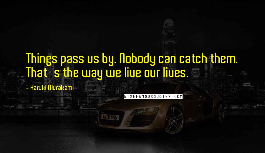 Haruki Murakami Quotes: Things pass us by. Nobody can catch them. That's the way we live our lives.