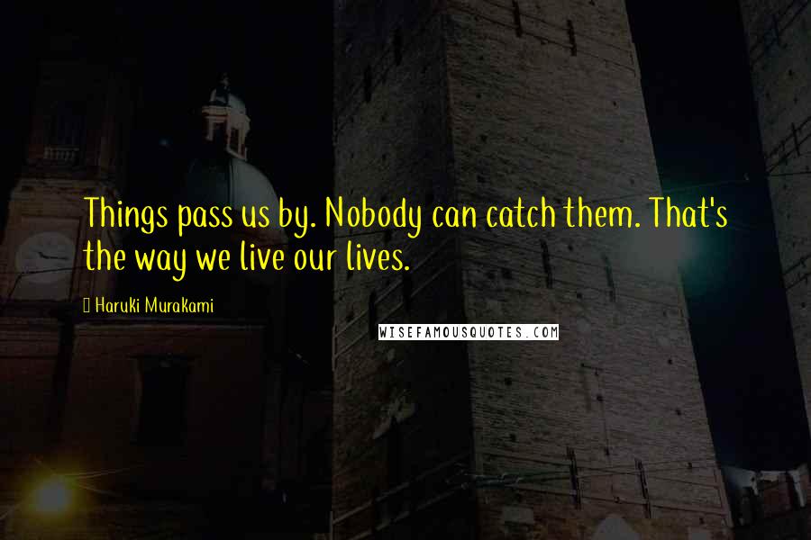 Haruki Murakami Quotes: Things pass us by. Nobody can catch them. That's the way we live our lives.
