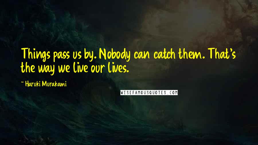 Haruki Murakami Quotes: Things pass us by. Nobody can catch them. That's the way we live our lives.