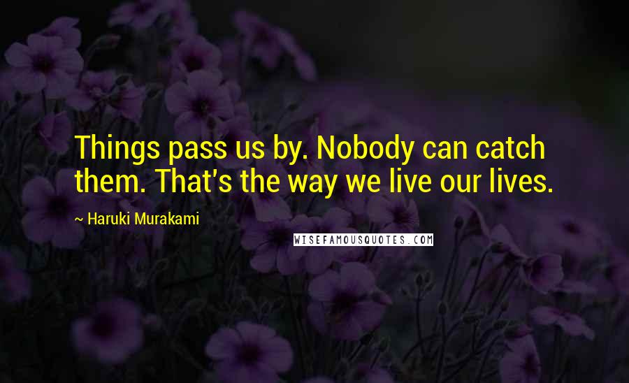 Haruki Murakami Quotes: Things pass us by. Nobody can catch them. That's the way we live our lives.