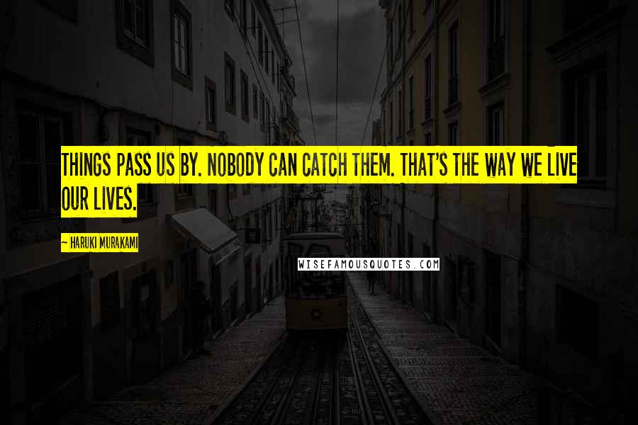 Haruki Murakami Quotes: Things pass us by. Nobody can catch them. That's the way we live our lives.