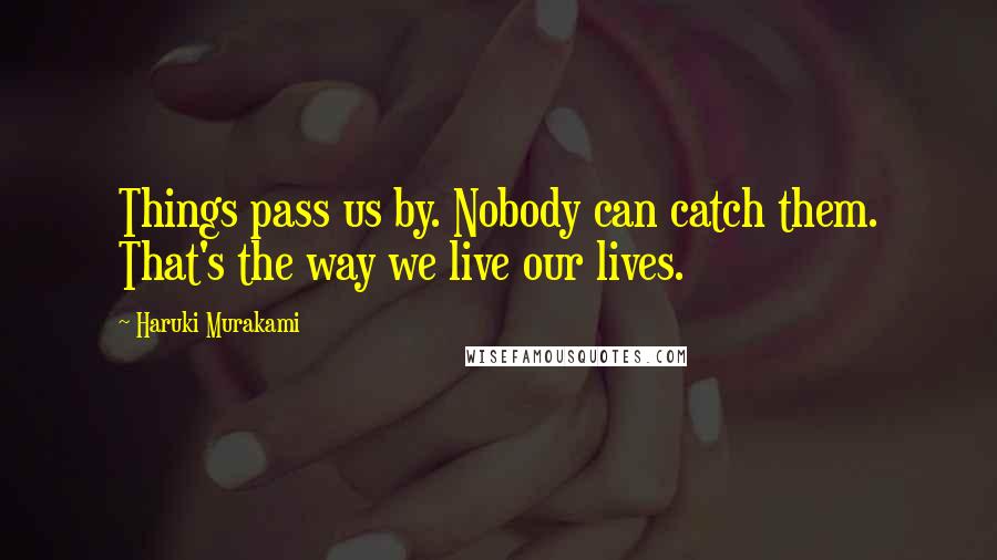 Haruki Murakami Quotes: Things pass us by. Nobody can catch them. That's the way we live our lives.
