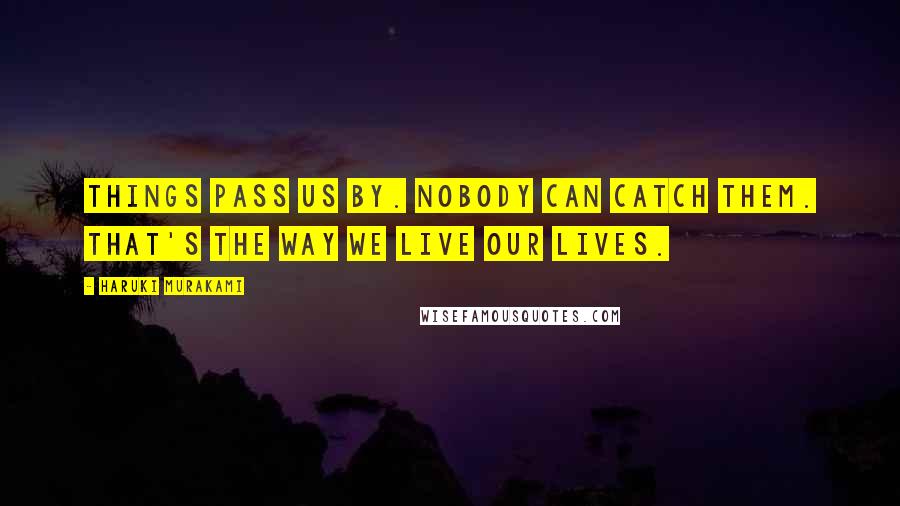 Haruki Murakami Quotes: Things pass us by. Nobody can catch them. That's the way we live our lives.