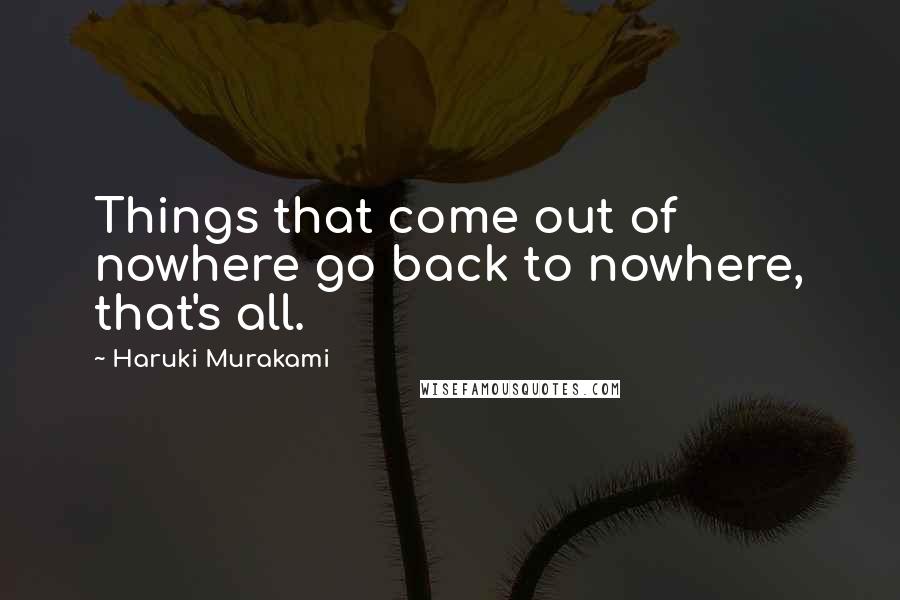 Haruki Murakami Quotes: Things that come out of nowhere go back to nowhere, that's all.