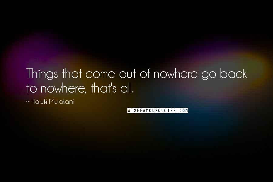 Haruki Murakami Quotes: Things that come out of nowhere go back to nowhere, that's all.