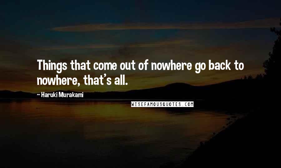 Haruki Murakami Quotes: Things that come out of nowhere go back to nowhere, that's all.