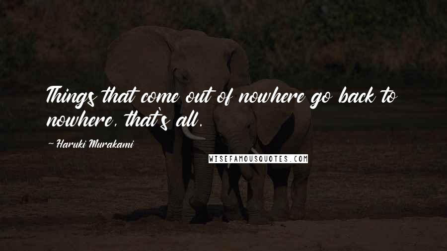 Haruki Murakami Quotes: Things that come out of nowhere go back to nowhere, that's all.