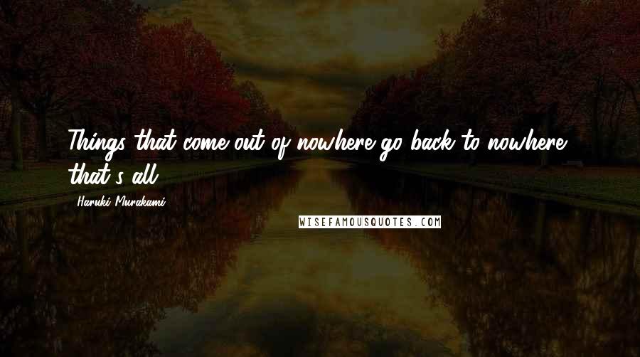 Haruki Murakami Quotes: Things that come out of nowhere go back to nowhere, that's all.