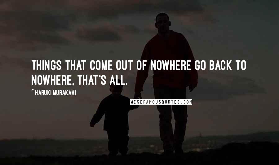 Haruki Murakami Quotes: Things that come out of nowhere go back to nowhere, that's all.