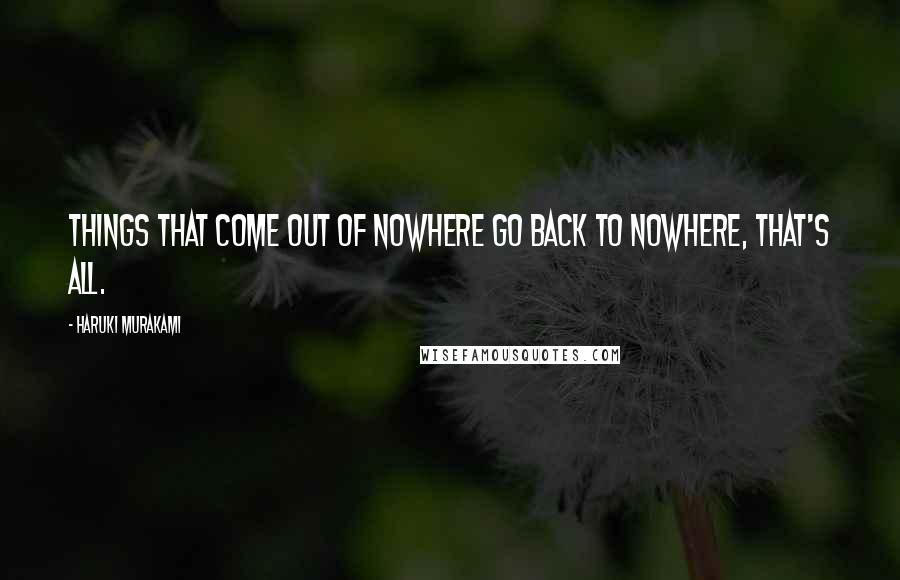 Haruki Murakami Quotes: Things that come out of nowhere go back to nowhere, that's all.