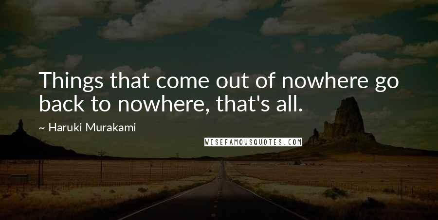 Haruki Murakami Quotes: Things that come out of nowhere go back to nowhere, that's all.
