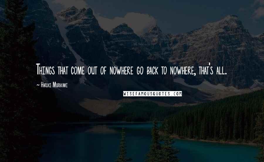 Haruki Murakami Quotes: Things that come out of nowhere go back to nowhere, that's all.