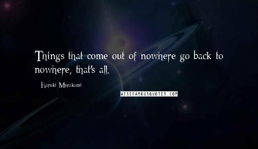 Haruki Murakami Quotes: Things that come out of nowhere go back to nowhere, that's all.