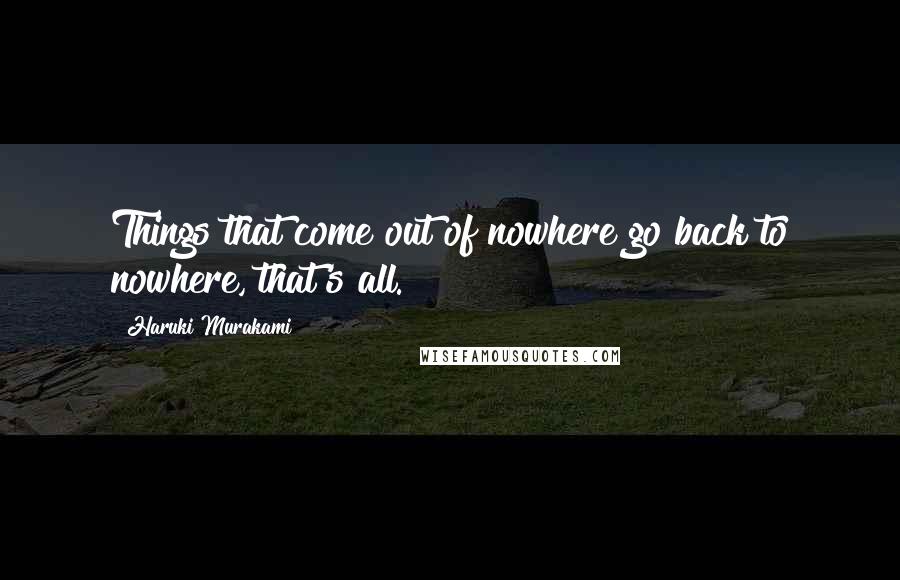 Haruki Murakami Quotes: Things that come out of nowhere go back to nowhere, that's all.