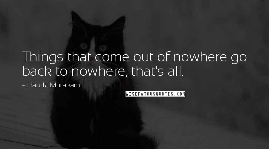 Haruki Murakami Quotes: Things that come out of nowhere go back to nowhere, that's all.