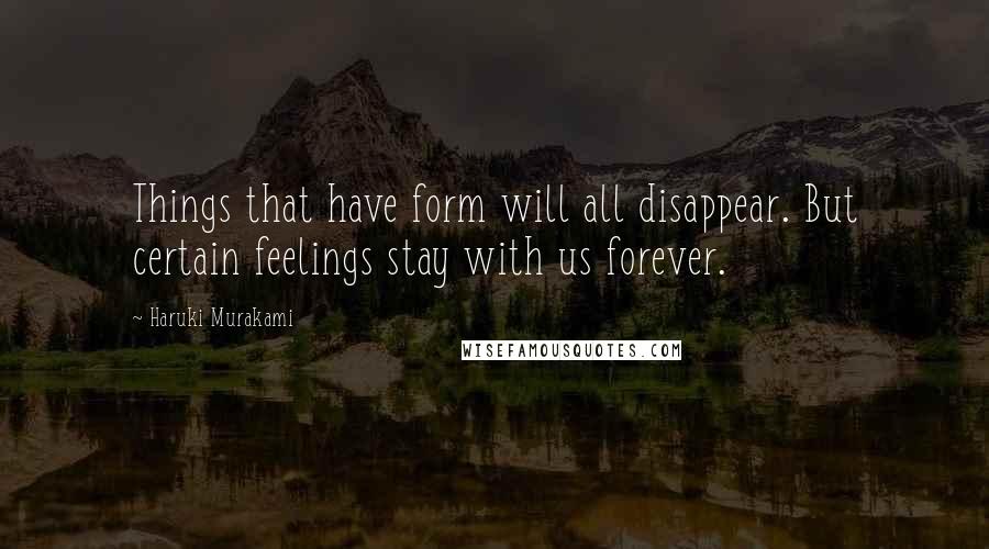 Haruki Murakami Quotes: Things that have form will all disappear. But certain feelings stay with us forever.