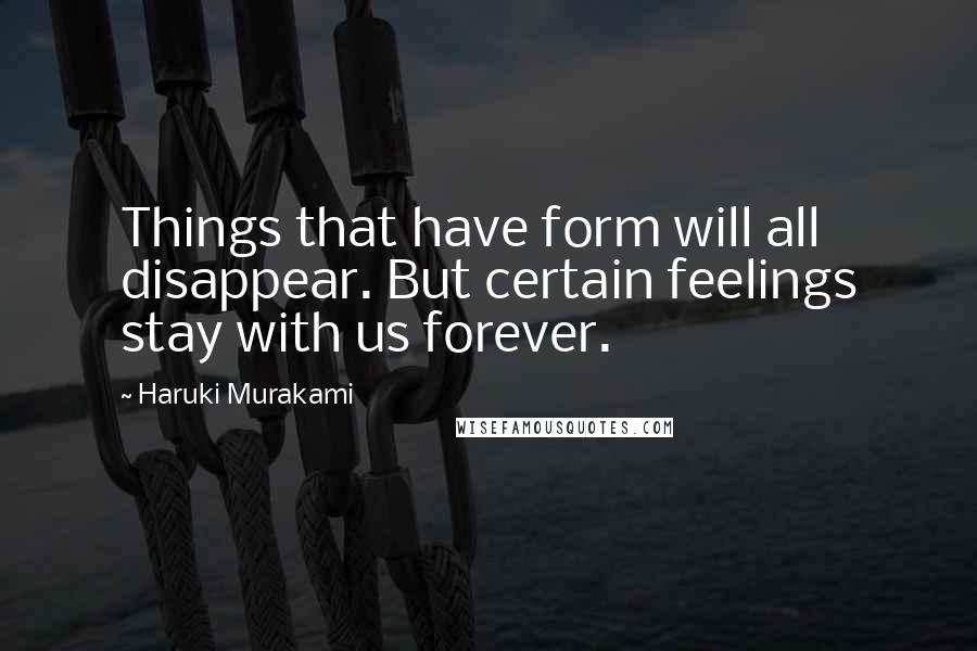 Haruki Murakami Quotes: Things that have form will all disappear. But certain feelings stay with us forever.