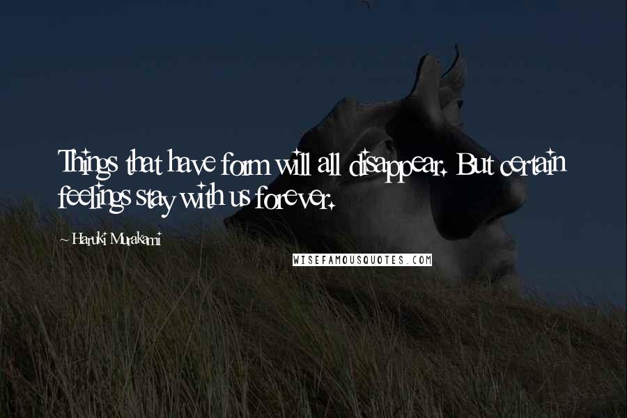 Haruki Murakami Quotes: Things that have form will all disappear. But certain feelings stay with us forever.