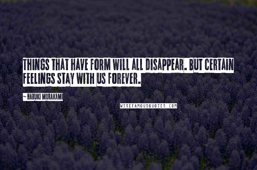 Haruki Murakami Quotes: Things that have form will all disappear. But certain feelings stay with us forever.