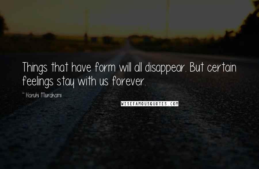 Haruki Murakami Quotes: Things that have form will all disappear. But certain feelings stay with us forever.