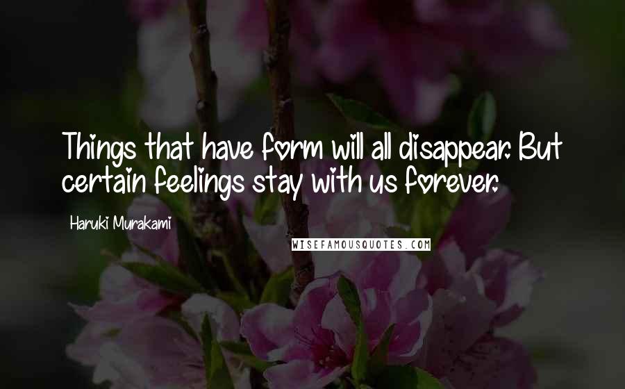 Haruki Murakami Quotes: Things that have form will all disappear. But certain feelings stay with us forever.