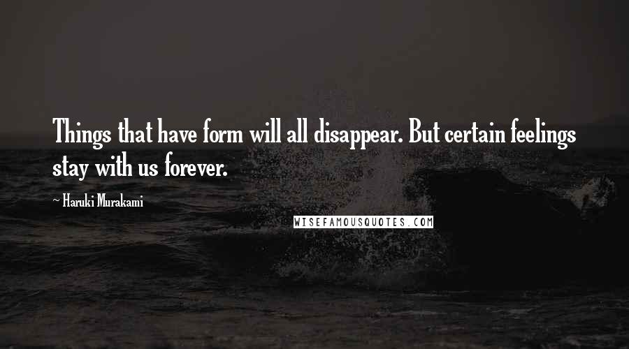 Haruki Murakami Quotes: Things that have form will all disappear. But certain feelings stay with us forever.