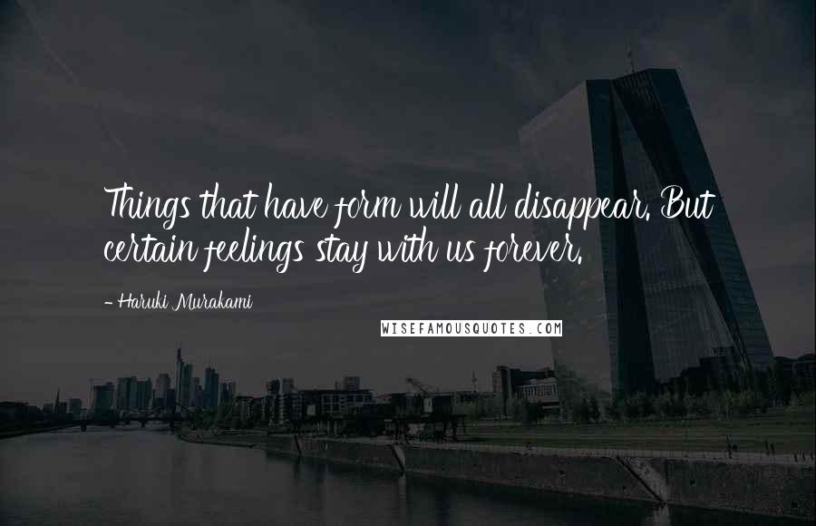 Haruki Murakami Quotes: Things that have form will all disappear. But certain feelings stay with us forever.