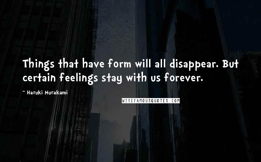 Haruki Murakami Quotes: Things that have form will all disappear. But certain feelings stay with us forever.
