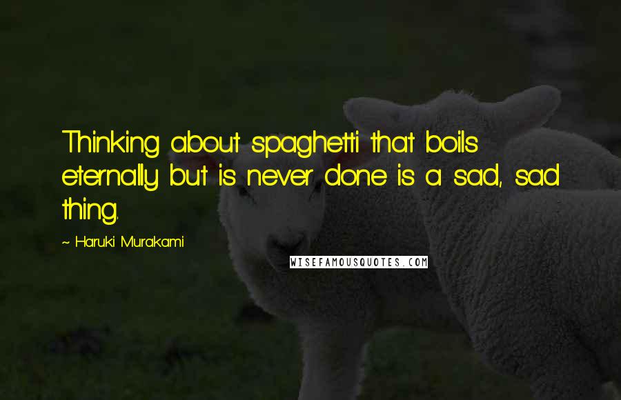 Haruki Murakami Quotes: Thinking about spaghetti that boils eternally but is never done is a sad, sad thing.