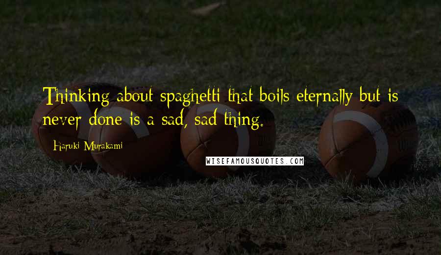 Haruki Murakami Quotes: Thinking about spaghetti that boils eternally but is never done is a sad, sad thing.