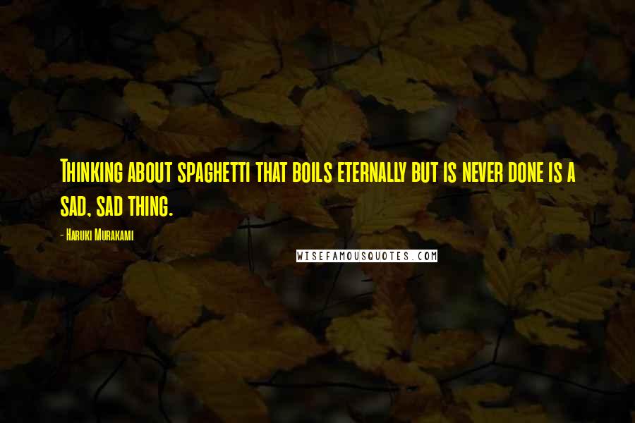 Haruki Murakami Quotes: Thinking about spaghetti that boils eternally but is never done is a sad, sad thing.