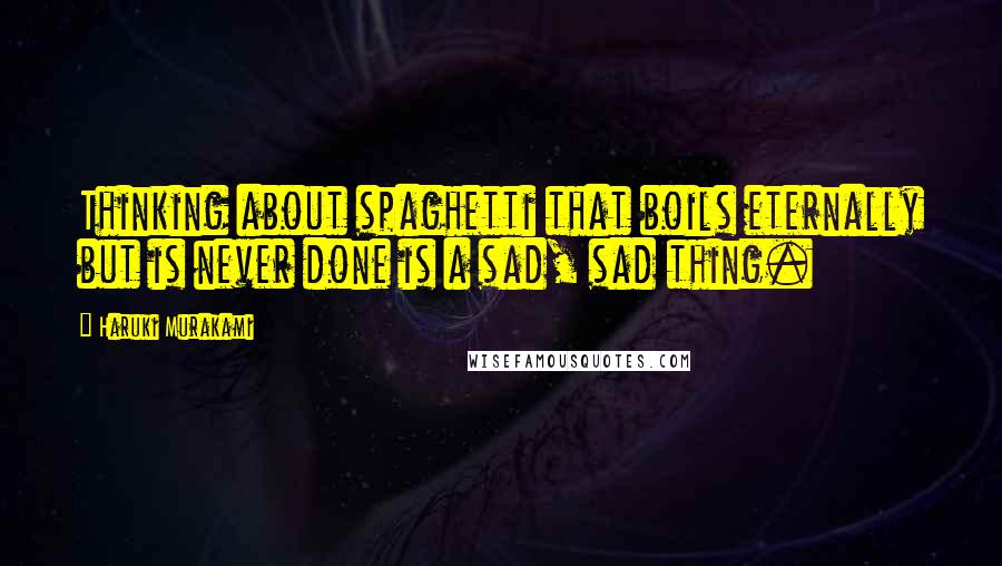 Haruki Murakami Quotes: Thinking about spaghetti that boils eternally but is never done is a sad, sad thing.