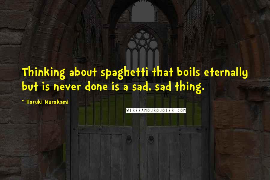Haruki Murakami Quotes: Thinking about spaghetti that boils eternally but is never done is a sad, sad thing.