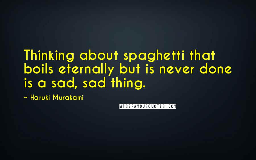 Haruki Murakami Quotes: Thinking about spaghetti that boils eternally but is never done is a sad, sad thing.