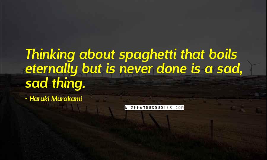 Haruki Murakami Quotes: Thinking about spaghetti that boils eternally but is never done is a sad, sad thing.
