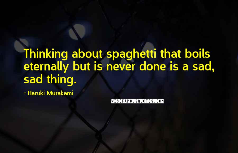 Haruki Murakami Quotes: Thinking about spaghetti that boils eternally but is never done is a sad, sad thing.