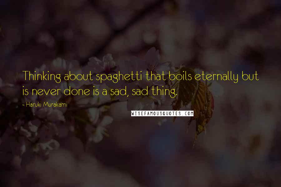 Haruki Murakami Quotes: Thinking about spaghetti that boils eternally but is never done is a sad, sad thing.
